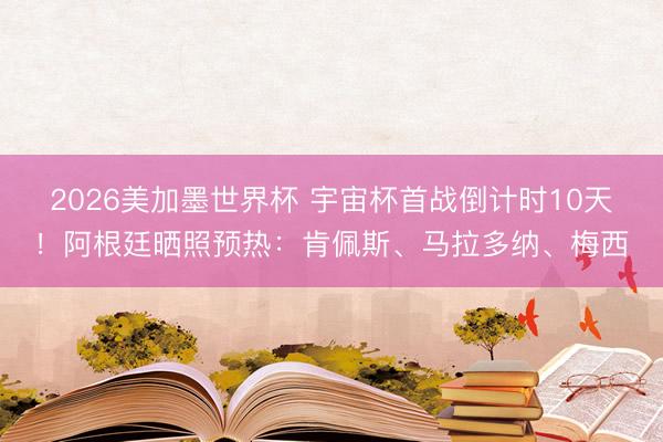 2026美加墨世界杯 宇宙杯首战倒计时10天!阿根廷晒照预热:肯佩斯、马拉多纳、梅西