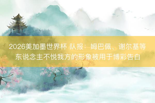 2026美加墨世界杯 队报:姆巴佩、谢尔基等东说念主不悦我方的形象被用于博彩告白