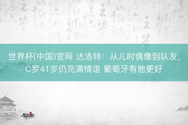 世界杯(中国)官网 达洛特：从儿时偶像到队友，C罗41岁仍充满情谊 葡萄牙有他更好