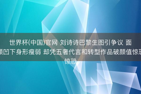 世界杯(中国)官网 刘诗诗巴黎生图引争议 面颊凹下身形瘦弱 却凭五奢代言和转型作品破颜值惊恐