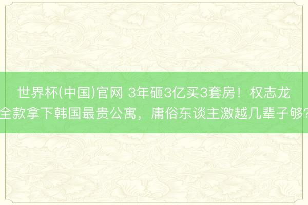 世界杯(中国)官网 3年砸3亿买3套房！权志龙全款拿下韩国最贵公寓，庸俗东谈主激越几辈子够？