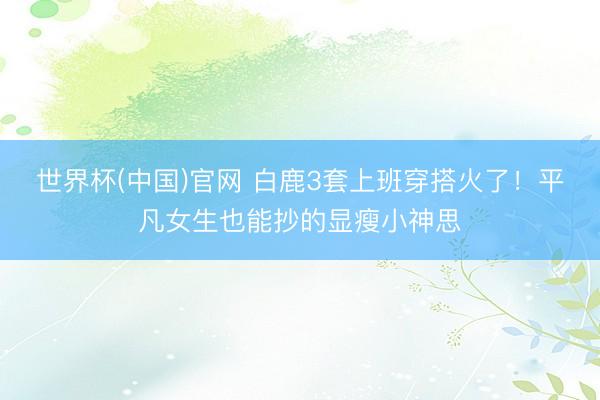 世界杯(中国)官网 白鹿3套上班穿搭火了!平凡女生也能抄的显瘦小神思