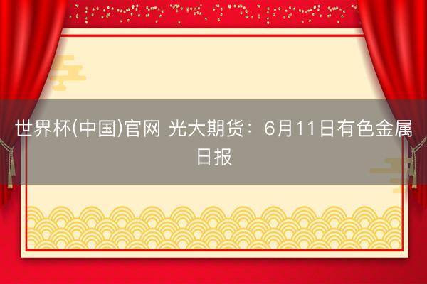 世界杯(中国)官网 光大期货：6月11日有色金属日报
