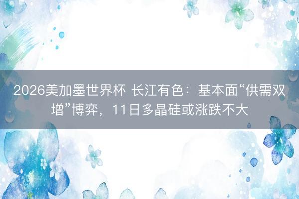2026美加墨世界杯 长江有色：基本面“供需双增”博弈，11日多晶硅或涨跌不大