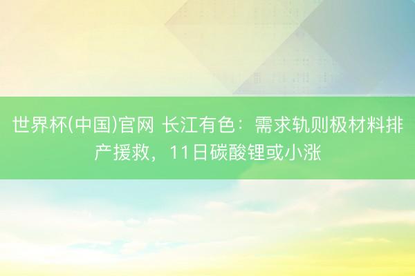 世界杯(中国)官网 长江有色:需求轨则极材料排产援救,11日碳酸锂或小涨