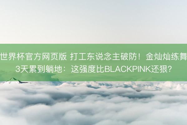 世界杯官方网页版 打工东说念主破防！金灿灿练舞3天累到躺地：这强度比BLACKPINK还狠？
