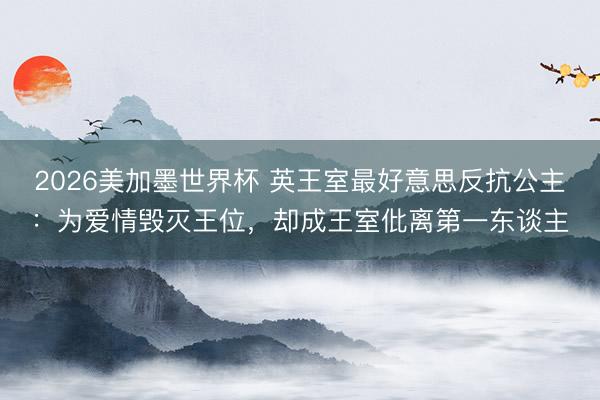 2026美加墨世界杯 英王室最好意思反抗公主：为爱情毁灭王位，却成王室仳离第一东谈主
