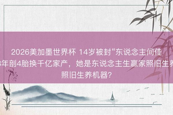2026美加墨世界杯 14岁被封“东说念主间佳丽”，8年剖4胎换千亿家产，她是东说念主生赢家照旧生养机器？