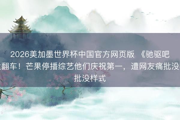 2026美加墨世界杯中国官方网页版 《驰驱吧》大翻车！芒果停播综艺他们庆祝第一，遭网友痛批没样式