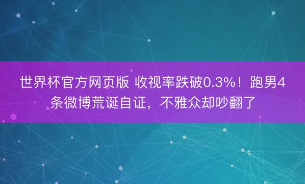 世界杯官方网页版 收视率跌破0.3%！跑男4条微博荒诞自证，不雅众却吵翻了