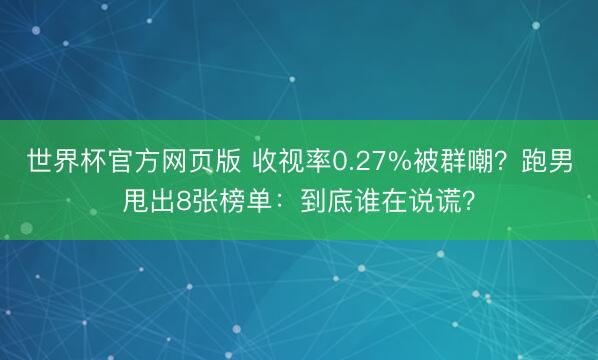 世界杯官方网页版 收视率0.27%被群嘲?跑男甩出8张榜单:到底谁在说谎?