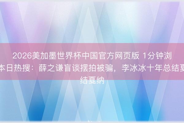 2026美加墨世界杯中国官方网页版 1分钟浏览本日热搜：薛之谦盲谈摆拍被骗，李冰冰十年总结戛纳