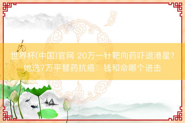 世界杯(中国)官网 20万一针靶向药吓退港星？她选7万平替药抗癌：钱和命哪个进击