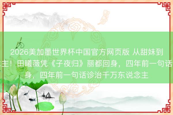 2026美加墨世界杯中国官方网页版 从甜妹到唐风好意思东说念主！田曦薇凭《子夜归》丽都回身，四年前一句话诊治千万东说念主