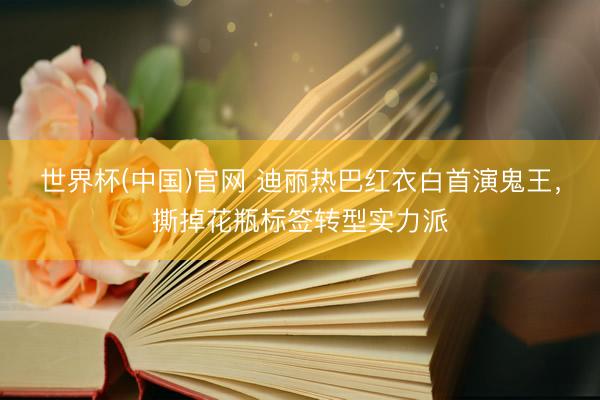 世界杯(中国)官网 迪丽热巴红衣白首演鬼王，撕掉花瓶标签转型实力派