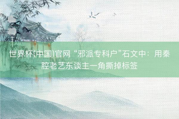 世界杯(中国)官网 “邪派专科户”石文中：用秦腔老艺东谈主一角撕掉标签