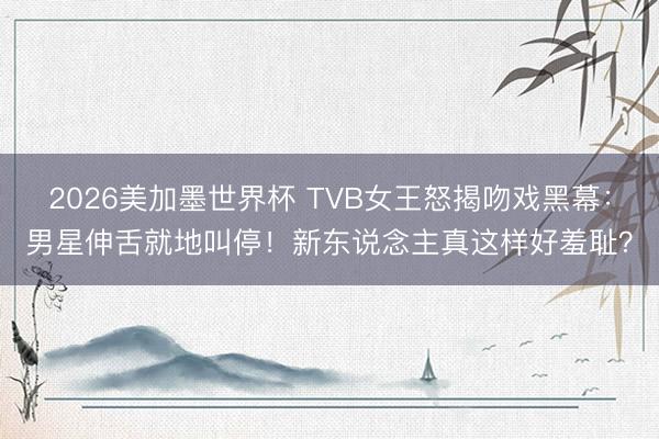 2026美加墨世界杯 TVB女王怒揭吻戏黑幕：男星伸舌就地叫停！新东说念主真这样好羞耻？