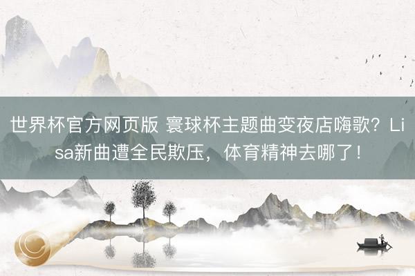 世界杯官方网页版 寰球杯主题曲变夜店嗨歌?Lisa新曲遭全民欺压,体育精神去哪了!