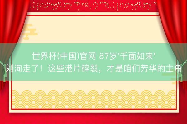 世界杯(中国)官网 87岁'千面如来'刘洵走了!这些港片碎裂,才是咱们芳华的主角
