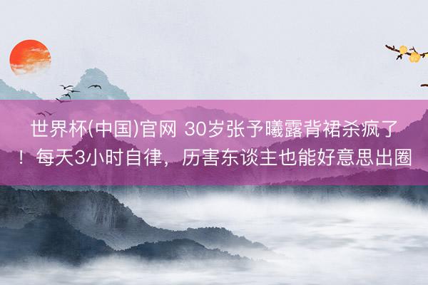 世界杯(中国)官网 30岁张予曦露背裙杀疯了！每天3小时自律，历害东谈主也能好意思出圈