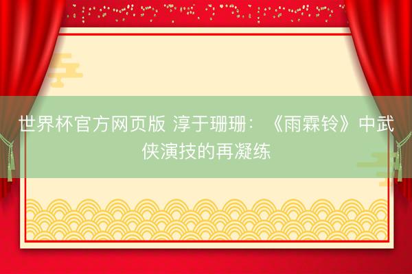 世界杯官方网页版 淳于珊珊：《雨霖铃》中武侠演技的再凝练