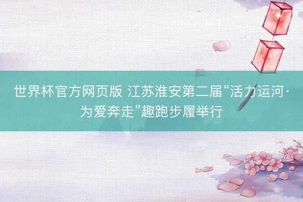 世界杯官方网页版 江苏淮安第二届“活力运河·为爱奔走”趣跑步履举行