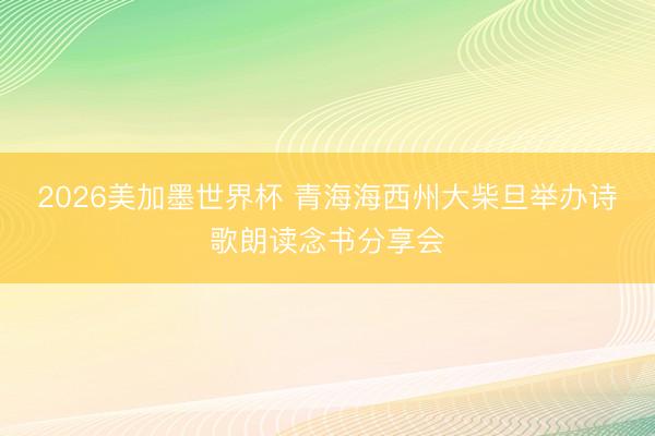 2026美加墨世界杯 青海海西州大柴旦举办诗歌朗读念书分享会