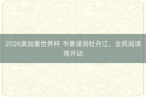 2026美加墨世界杯 书香浸润牡丹江，全民阅读周开动