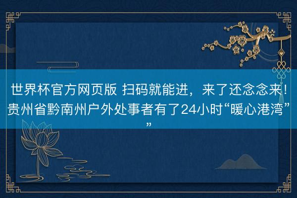 世界杯官方网页版 扫码就能进，来了还念念来！贵州省黔南州户外处事者有了24小时“暖心港湾”