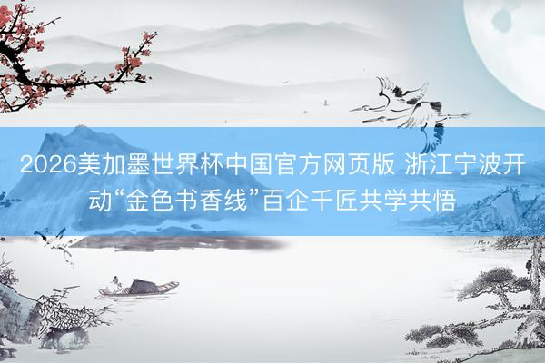 2026美加墨世界杯中国官方网页版 浙江宁波开动“金色书香线”百企千匠共学共悟