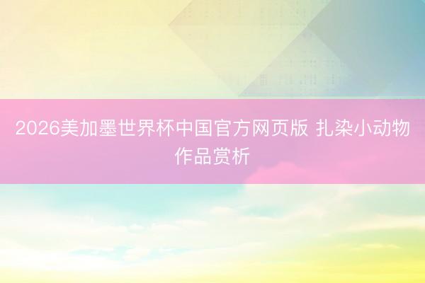 2026美加墨世界杯中国官方网页版 扎染小动物作品赏析