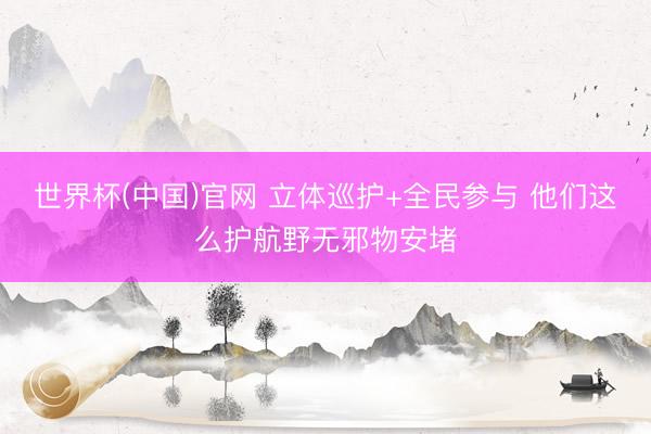世界杯(中国)官网 立体巡护+全民参与 他们这么护航野无邪物安堵