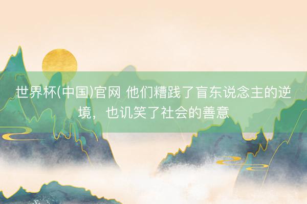 世界杯(中国)官网 他们糟践了盲东说念主的逆境，也讥笑了社会的善意