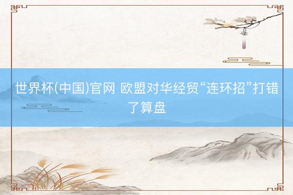 世界杯(中国)官网 欧盟对华经贸“连环招”打错了算盘