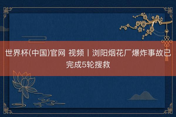 世界杯(中国)官网 视频丨浏阳烟花厂爆炸事故已完成5轮搜救