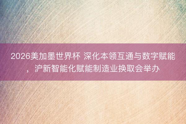 2026美加墨世界杯 深化本领互通与数字赋能，沪新智能化赋能制造业换取会举办