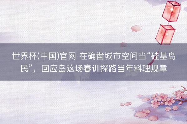 世界杯(中国)官网 在确凿城市空间当“硅基岛民”,回应岛这场春训探路当年料理规章