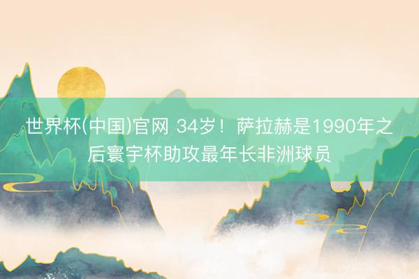世界杯(中国)官网 34岁!萨拉赫是1990年之后寰宇杯助攻最年长非洲球员