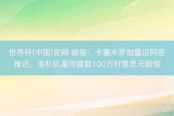 世界杯(中国)官网 邮报：卡塞米罗加盟迈阿密推迟，洛杉矶星河提取100万好意思元赔偿