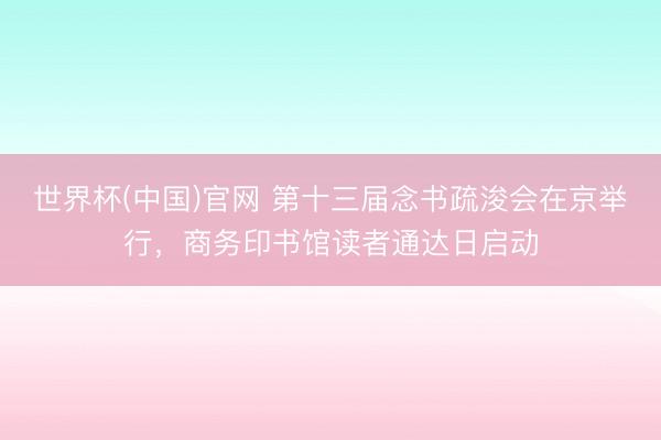 世界杯(中国)官网 第十三届念书疏浚会在京举行，商务印书馆读者通达日启动