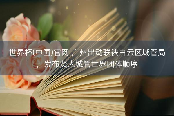 世界杯(中国)官网 广州出动联袂白云区城管局，发布贤人城管世界团体顺序