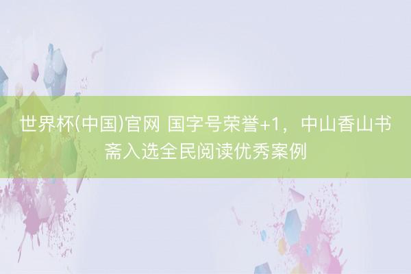 世界杯(中国)官网 国字号荣誉+1，中山香山书斋入选全民阅读优秀案例