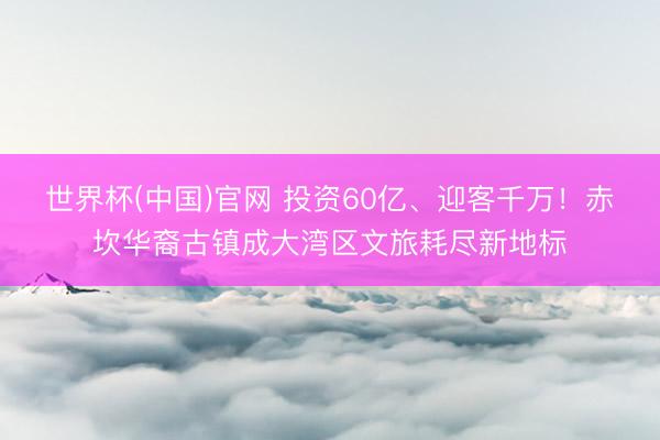 世界杯(中国)官网 投资60亿、迎客千万！赤坎华裔古镇成大湾区文旅耗尽新地标