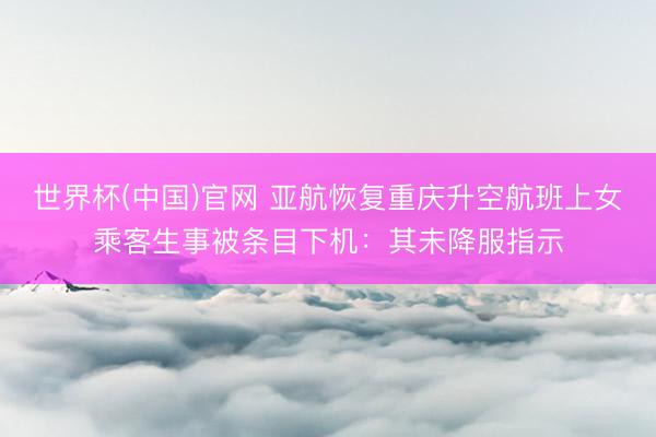 世界杯(中国)官网 亚航恢复重庆升空航班上女乘客生事被条目下机：其未降服指示