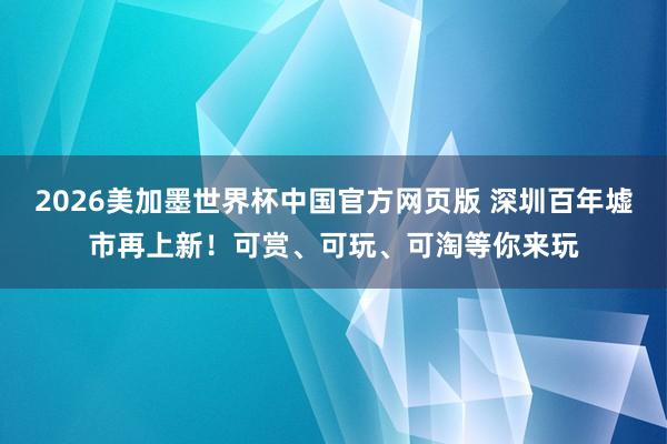 2026美加墨世界杯中国官方网页版 深圳百年墟市再上新!可赏、可玩、可淘等你来玩