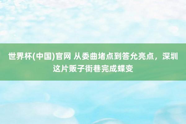 世界杯(中国)官网 从委曲堵点到答允亮点，深圳这片贩子街巷完成蝶变