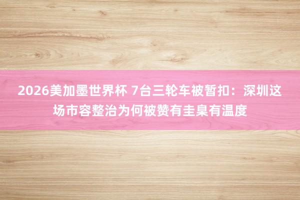 2026美加墨世界杯 7台三轮车被暂扣:深圳这场市容整治为何被赞有圭臬有温度