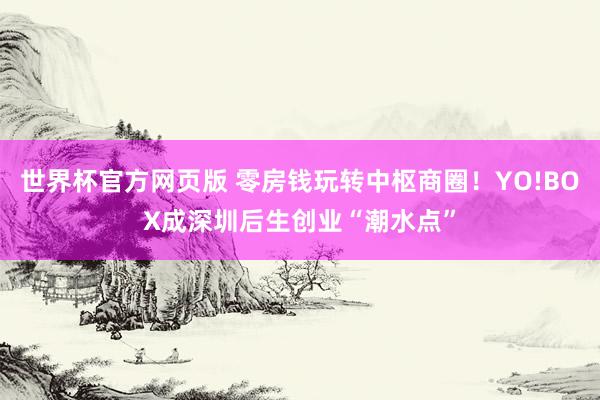 世界杯官方网页版 零房钱玩转中枢商圈!YO!BOX成深圳后生创业“潮水点”