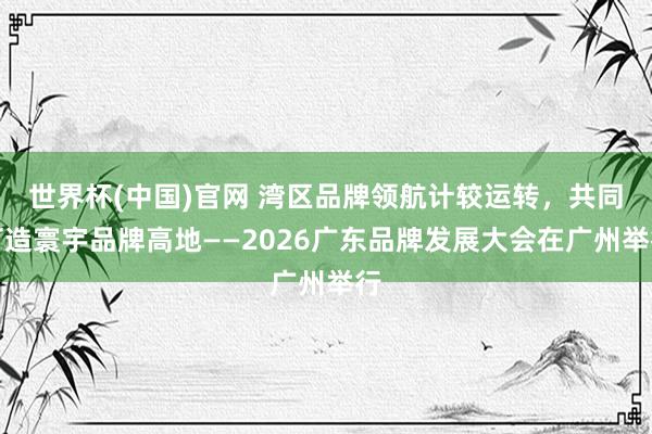世界杯(中国)官网 湾区品牌领航计较运转，共同打造寰宇品牌高地——2026广东品牌发展大会在广州举行