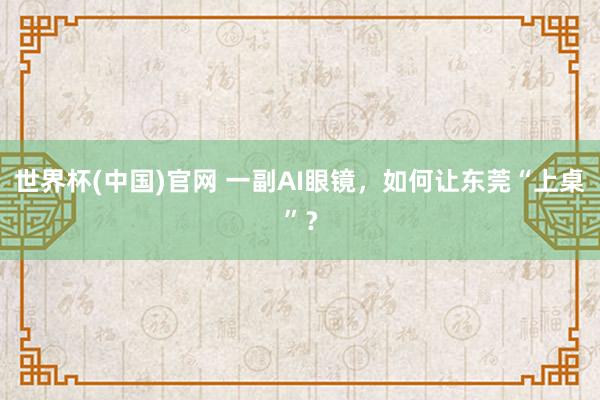 世界杯(中国)官网 一副AI眼镜，如何让东莞“上桌”？